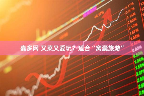 嘉多网 又菜又爱玩？适合“窝囊旅游”