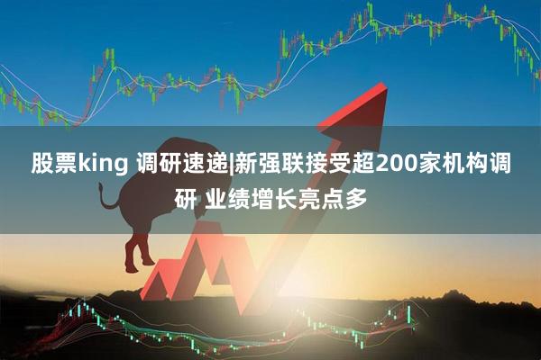 股票king 调研速递|新强联接受超200家机构调研 业绩增长亮点多