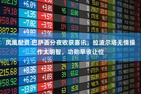 凤凰配资 巴萨丢分夜收获喜讯，拉波尔塔无情操作太明智，功勋早该让位