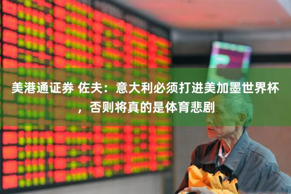 美港通证券 佐夫：意大利必须打进美加墨世界杯，否则将真的是体育悲剧