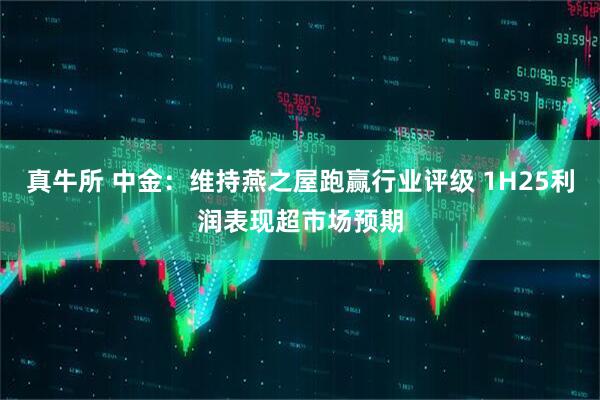 真牛所 中金：维持燕之屋跑赢行业评级 1H25利润表现超市场预期
