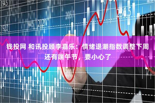 钱投网 和讯投顾李嘉乐：情绪退潮指数调整下周还有端午节，要小心了