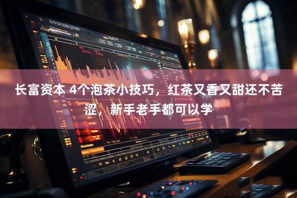 长富资本 4个泡茶小技巧，红茶又香又甜还不苦涩，新手老手都可以学