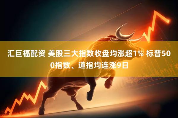 汇巨福配资 美股三大指数收盘均涨超1% 标普500指数、道指均连涨9日