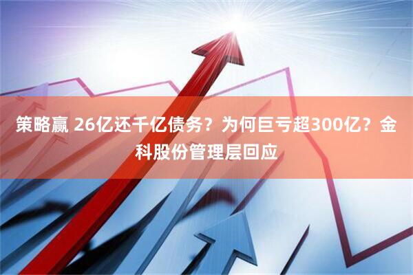 策略赢 26亿还千亿债务？为何巨亏超300亿？金科股份管理层回应