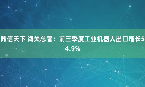 鼎信天下 海关总署：前三季度工业机器人出口增长54.9%