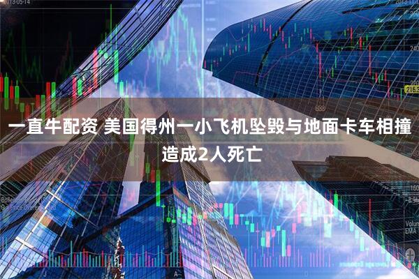 一直牛配资 美国得州一小飞机坠毁与地面卡车相撞 造成2人死亡