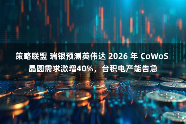 策略联盟 瑞银预测英伟达 2026 年 CoWoS 晶圆需求激增40%，台积电产能告急