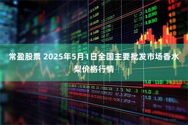 常盈股票 2025年5月1日全国主要批发市场香水梨价格行情