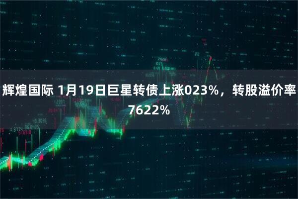 辉煌国际 1月19日巨星转债上涨023%，转股溢价率7622%