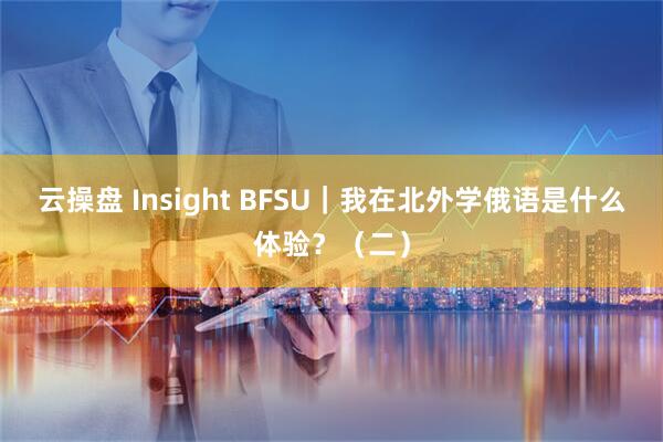 云操盘 Insight BFSU|我在北外学俄语是什么体验?(二)