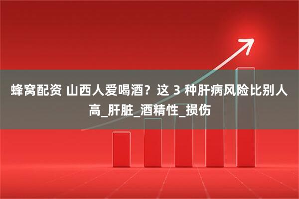 蜂窝配资 山西人爱喝酒?这 3 种肝病风险比别人高_肝脏_酒精性_损伤