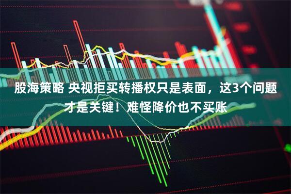 股海策略 央视拒买转播权只是表面，这3个问题才是关键！难怪降价也不买账