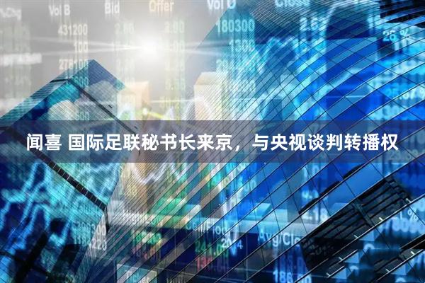 闻喜 国际足联秘书长来京，与央视谈判转播权