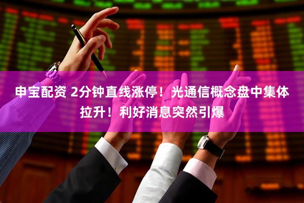 申宝配资 2分钟直线涨停！光通信概念盘中集体拉升！利好消息突然引爆