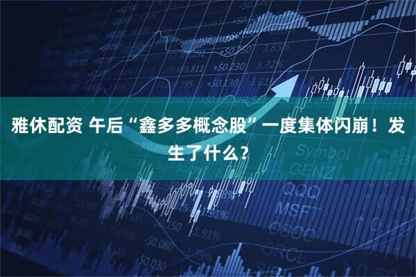雅休配资 午后“鑫多多概念股”一度集体闪崩！发生了什么？